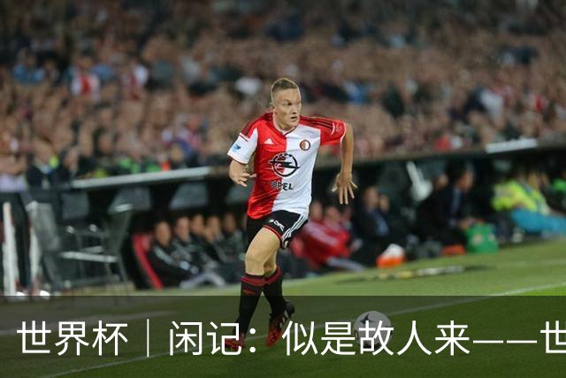 世界杯｜闲记：似是故人来——世界杯上的中超“老熟人”