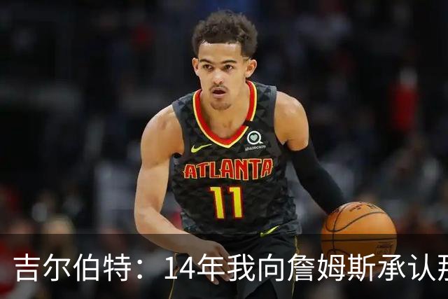 吉尔伯特：14年我向詹姆斯承认那封诅咒信很愚蠢 也让我很尴尬