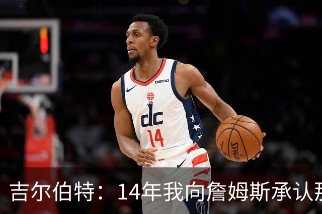 吉尔伯特：14年我向詹姆斯承认那封诅咒信很愚蠢 也让我很尴尬