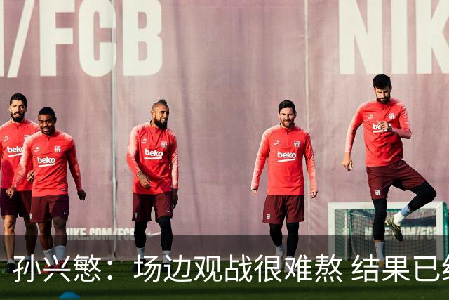 孙兴慜：场边观战很难熬 结果已经不由我们掌控