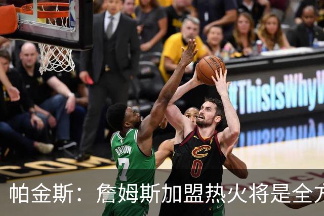 帕金斯：詹姆斯加盟热火将是全方位升级 他接球投能力一直在提升