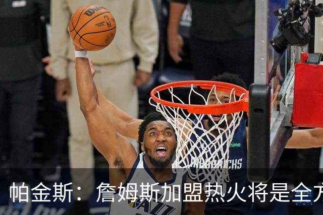 帕金斯：詹姆斯加盟热火将是全方位升级 他接球投能力一直在提升