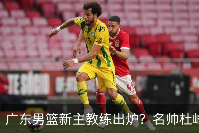 广东男篮新主教练出炉？名帅杜峰要下课？朱芳雨想邀请1人加盟！