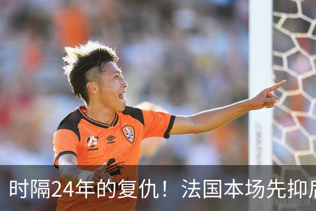 时隔24年的复仇！法国本场先抑后扬 一扫韩日世界杯阴霾
