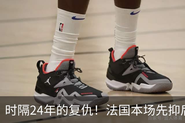 时隔24年的复仇！法国本场先抑后扬 一扫韩日世界杯阴霾