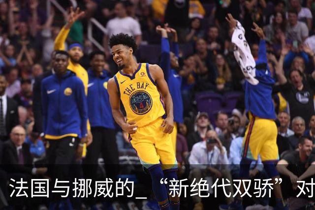 法国与挪威的 “新绝代双骄”对决成为世界杯焦点