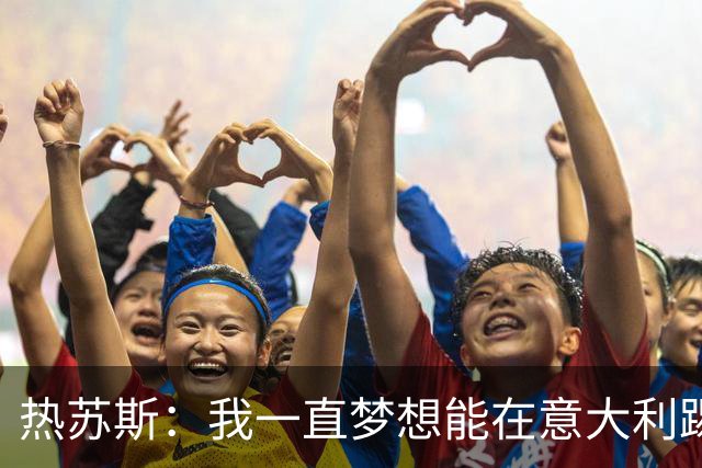 热苏斯：我一直梦想能在意大利踢球 罗纳尔多是历史最佳