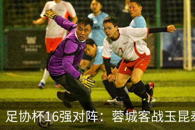 足协杯16强对阵：蓉城客战玉昆泰山战三镇 国安遭遇中乙队