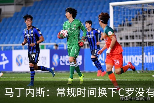 马丁内斯：常规时间换下C罗没有意义，我将带着感激和骄傲离开
