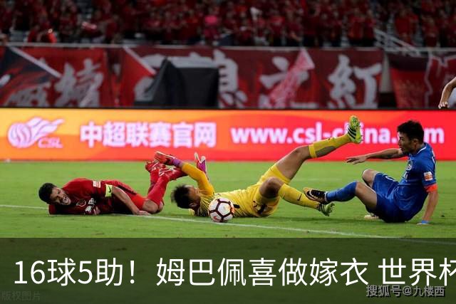 16球5助！姆巴佩喜做嫁衣 世界杯总参与进球升历史第二