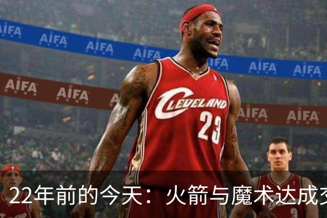 22年前的今天：火箭与魔术达成交易得到麦迪 “姚麦组合”建立